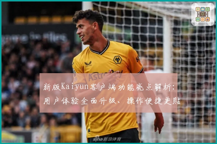 新版Kaiyun客户端功能亮点解析：用户体验全面升级、操作便捷更贴心