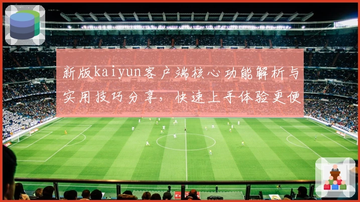 新版kaiyun客户端核心功能解析与实用技巧分享，快速上手体验更便捷的操作与服务！