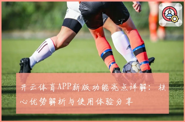开云体育APP新版功能亮点详解：核心优势解析与使用体验分享