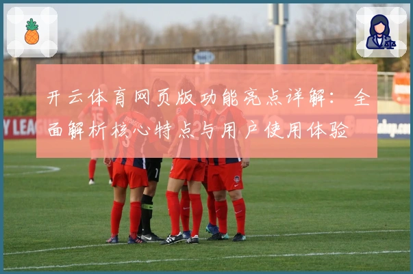 开云体育网页版功能亮点详解：全面解析核心特点与用户使用体验