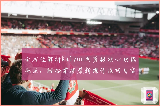 全方位解析Kaiyun网页版核心功能亮点，轻松掌握最新操作技巧与实用场景