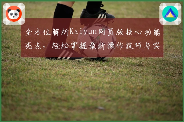 全方位解析Kaiyun网页版核心功能亮点，轻松掌握最新操作技巧与实用场景