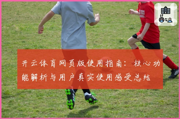 开云体育网页版使用指南：核心功能解析与用户真实使用感受总结
