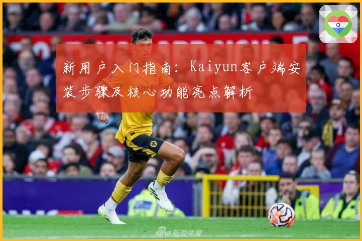 新用户入门指南:Kaiyun客户端安装步骤及核心功能亮点解析