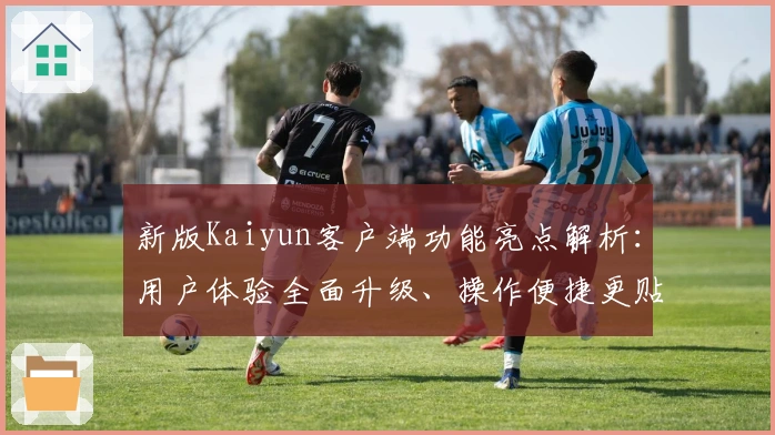 新版Kaiyun客户端功能亮点解析:用户体验全面升级、操作便捷更贴心