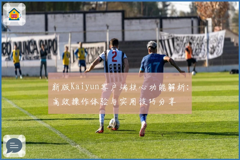 新版Kaiyun客户端核心功能解析：高效操作体验与实用技巧分享