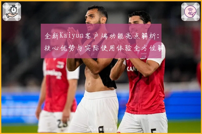 全新Kaiyun客户端功能亮点解析：核心优势与实际使用体验全方位解读