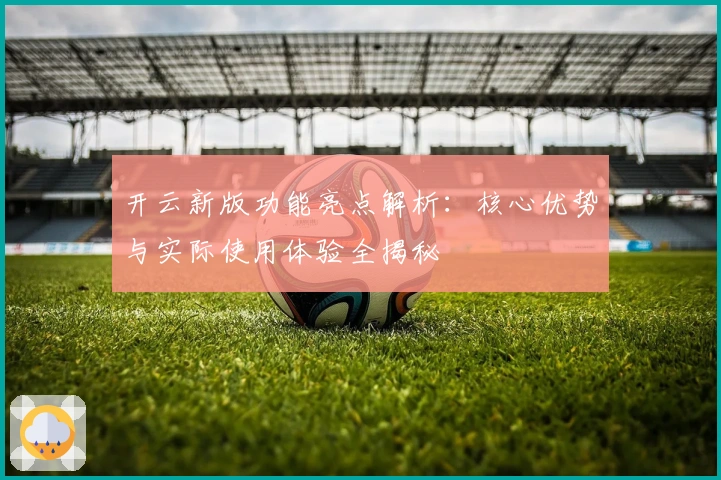 开云新版功能亮点解析：核心优势与实际使用体验全揭秘