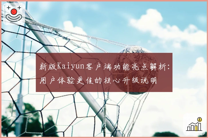 新版Kaiyun客户端功能亮点解析：用户体验更佳的核心升级说明