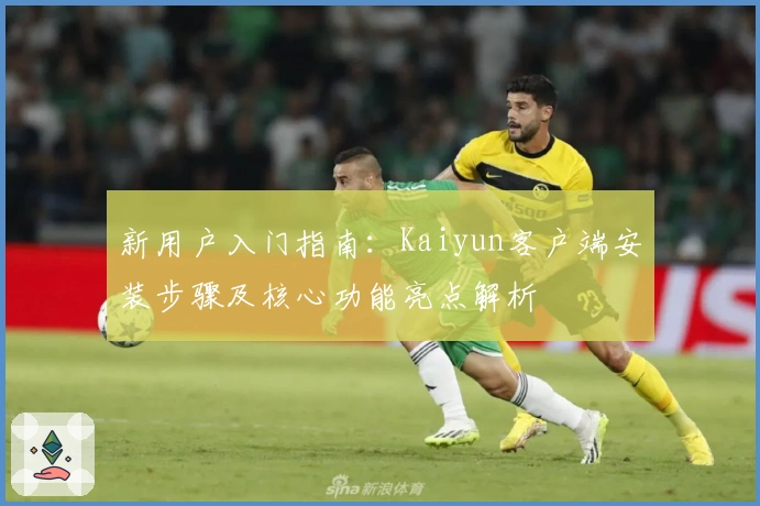 新用户入门指南：Kaiyun客户端安装步骤及核心功能亮点解析