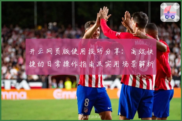 开云网页版使用技巧分享：高效快捷的日常操作指南及实用场景解析