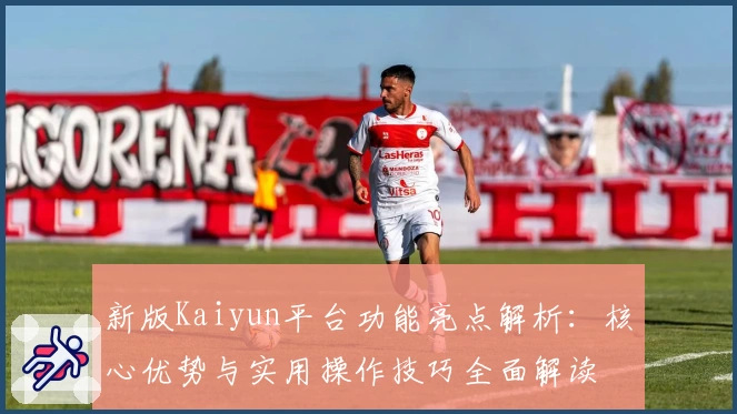 新版Kaiyun平台功能亮点解析：核心优势与实用操作技巧全面解读