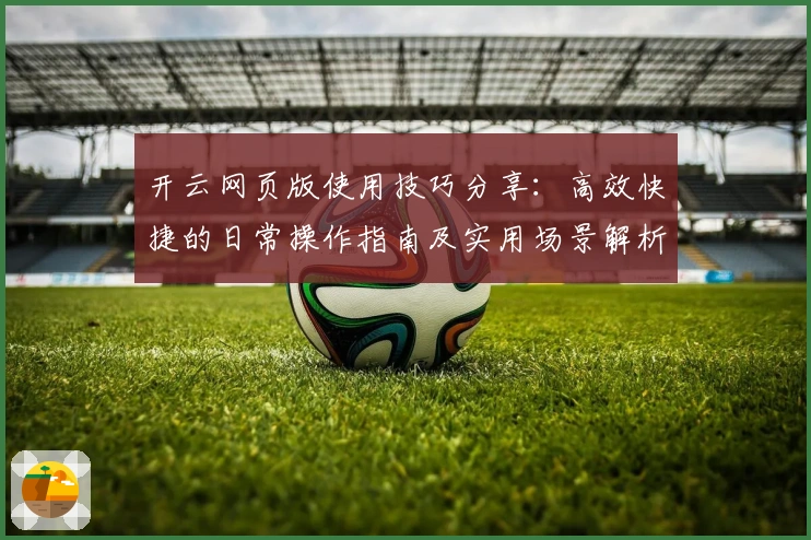 开云网页版使用技巧分享:高效快捷的日常操作指南及实用场景解析